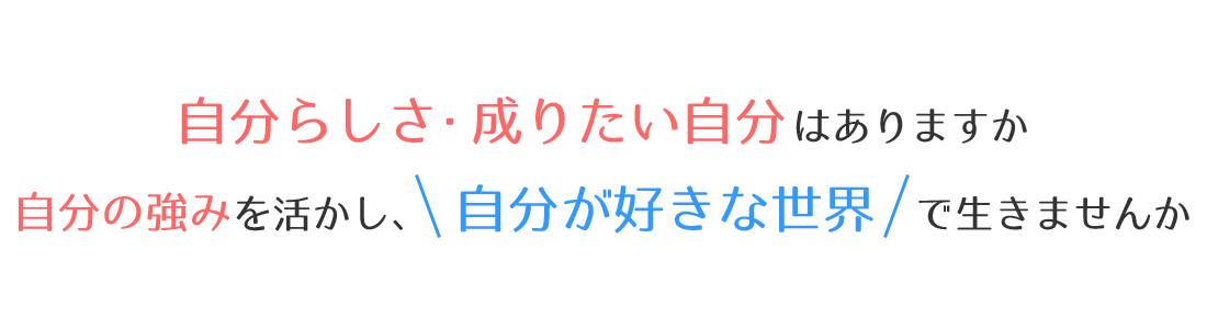 自分らしさ、成りたい自分はありますか。あなたの強みを活かし、自分の好きな世界で生きてみませんか。